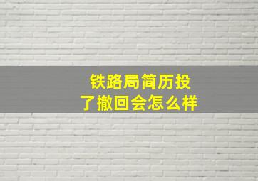 铁路局简历投了撤回会怎么样