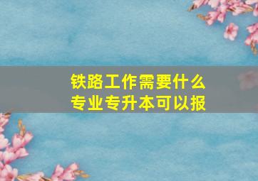 铁路工作需要什么专业专升本可以报