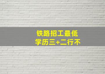 铁路招工最低学历三+二行不