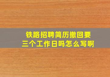 铁路招聘简历撤回要三个工作日吗怎么写啊