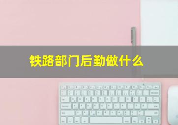 铁路部门后勤做什么