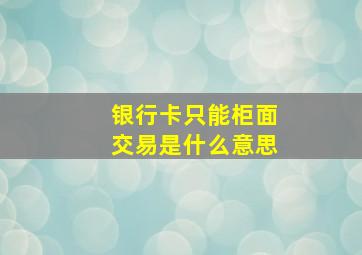 银行卡只能柜面交易是什么意思