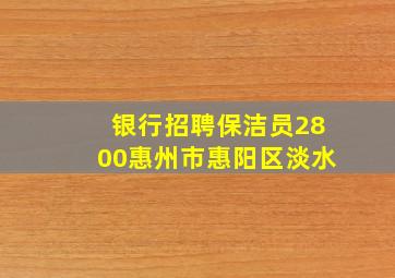 银行招聘保洁员2800惠州市惠阳区淡水