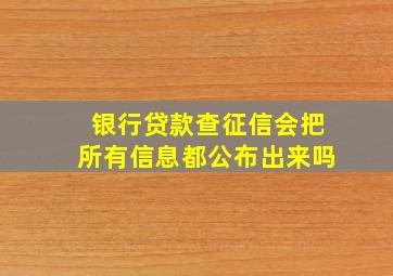 银行贷款查征信会把所有信息都公布出来吗