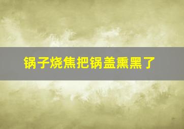 锅子烧焦把锅盖熏黑了