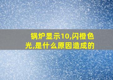 锅炉显示10,闪橙色光,是什么原因造成的