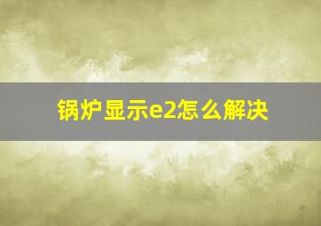 锅炉显示e2怎么解决