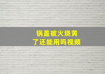 锅盖被火烧黄了还能用吗视频