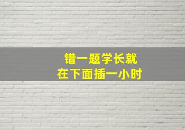 错一题学长就在下面插一小时