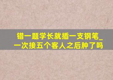 错一题学长就插一支钢笔_一次接五个客人之后肿了吗