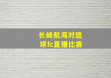 长崎航海对琉球fc直播比赛