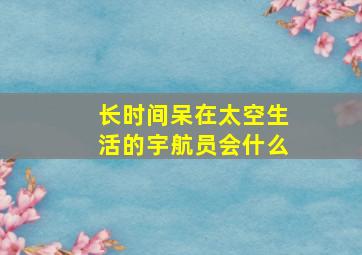 长时间呆在太空生活的宇航员会什么