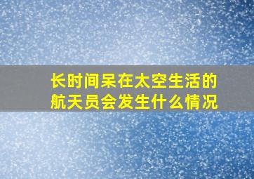 长时间呆在太空生活的航天员会发生什么情况