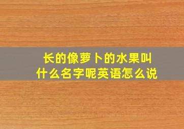 长的像萝卜的水果叫什么名字呢英语怎么说