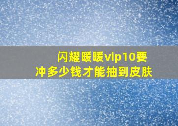 闪耀暖暖vip10要冲多少钱才能抽到皮肤