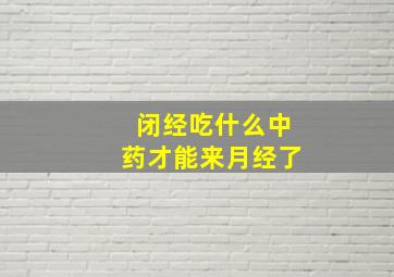 闭经吃什么中药才能来月经了