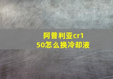 阿普利亚cr150怎么换冷却液