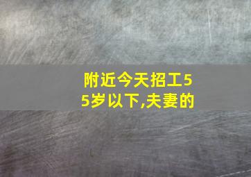 附近今天招工55岁以下,夫妻的