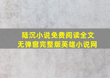 陆沉小说免费阅读全文无弹窗完整版英雄小说网