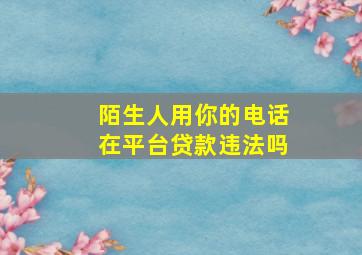 陌生人用你的电话在平台贷款违法吗