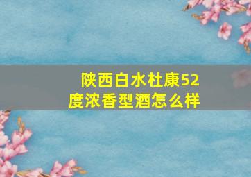 陕西白水杜康52度浓香型酒怎么样