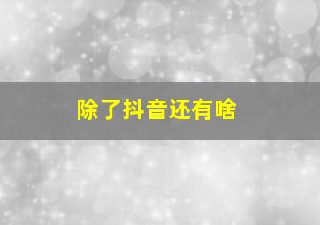 除了抖音还有啥