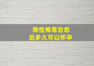 隐性梅毒治愈后多久可以怀孕