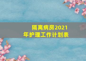 隔离病房2021年护理工作计划表