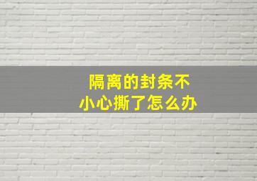 隔离的封条不小心撕了怎么办