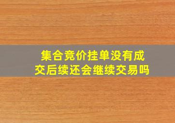 集合竞价挂单没有成交后续还会继续交易吗