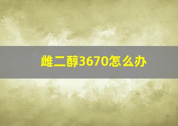 雌二醇3670怎么办