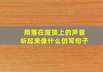 雨落在屋顶上的声音听起来像什么仿写句子