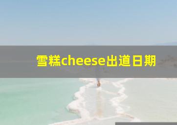 雪糕cheese出道日期