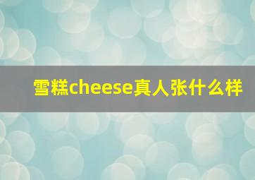 雪糕cheese真人张什么样