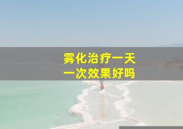 雾化治疗一天一次效果好吗