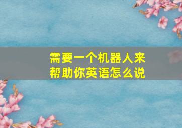 需要一个机器人来帮助你英语怎么说