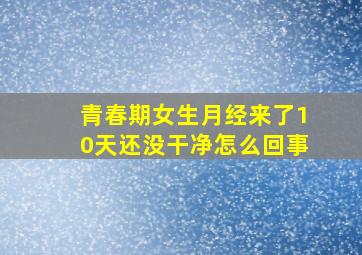 青春期女生月经来了10天还没干净怎么回事