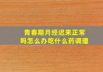 青春期月经迟来正常吗怎么办吃什么药调理