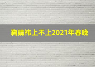 鞠婧祎上不上2021年春晚