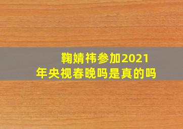 鞠婧祎参加2021年央视春晚吗是真的吗