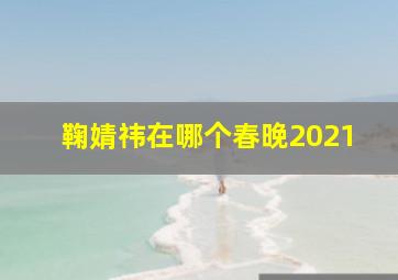 鞠婧祎在哪个春晚2021