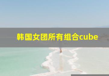 韩国女团所有组合cube