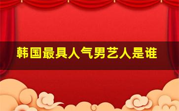 韩国最具人气男艺人是谁