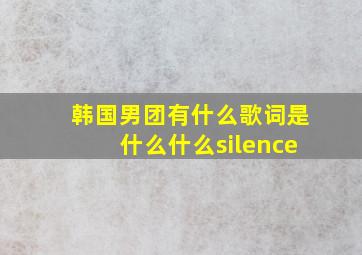 韩国男团有什么歌词是什么什么silence