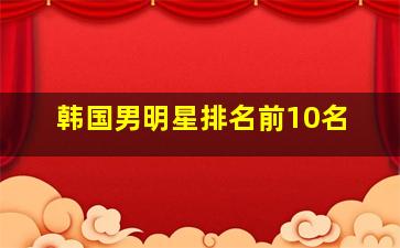 韩国男明星排名前10名