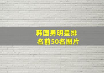 韩国男明星排名前50名图片