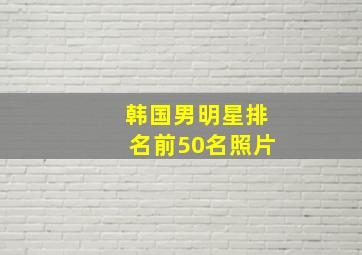 韩国男明星排名前50名照片