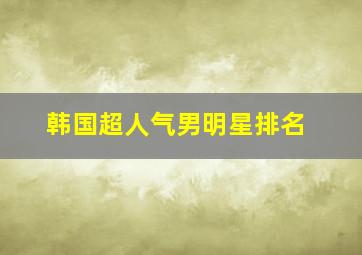 韩国超人气男明星排名