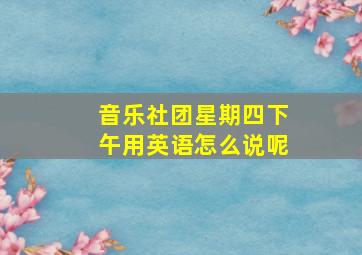 音乐社团星期四下午用英语怎么说呢