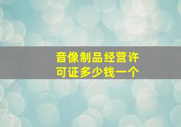 音像制品经营许可证多少钱一个